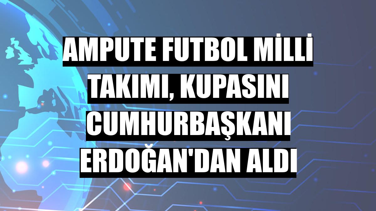 Ampute Futbol Milli Takımı, kupasını Cumhurbaşkanı Erdoğan'dan aldı