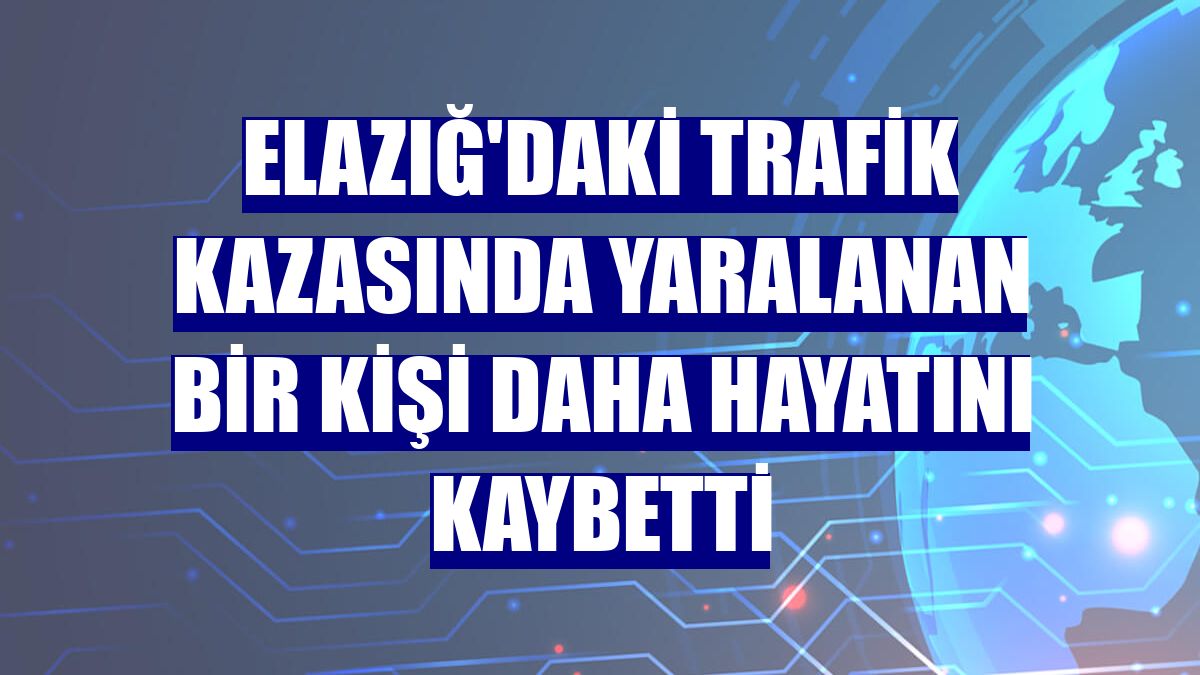 Elazığ'daki trafik kazasında yaralanan bir kişi daha hayatını kaybetti
