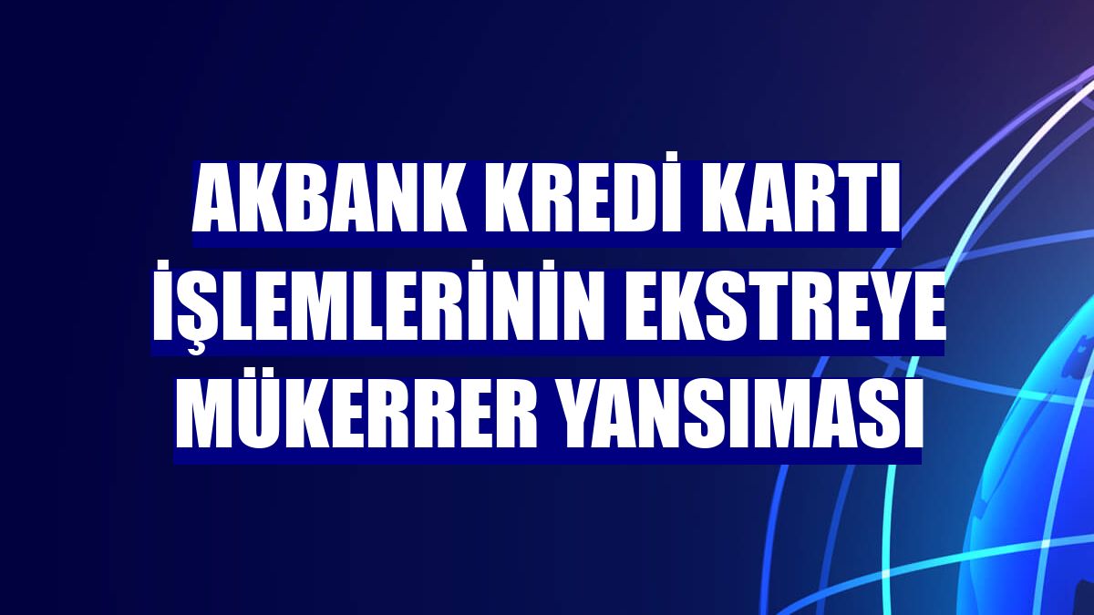 Akbank kredi kartı işlemlerinin ekstreye mükerrer yansıması