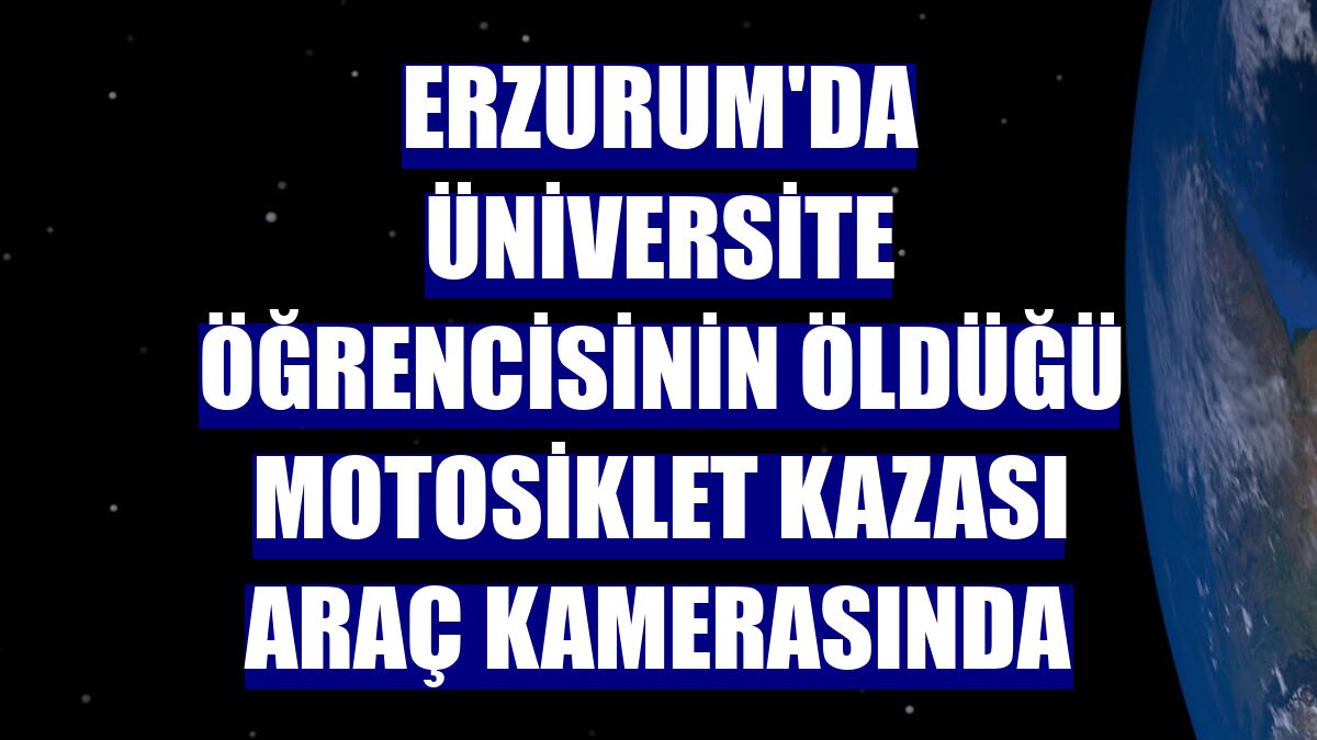 Erzurum'da üniversite öğrencisinin öldüğü motosiklet kazası araç kamerasında