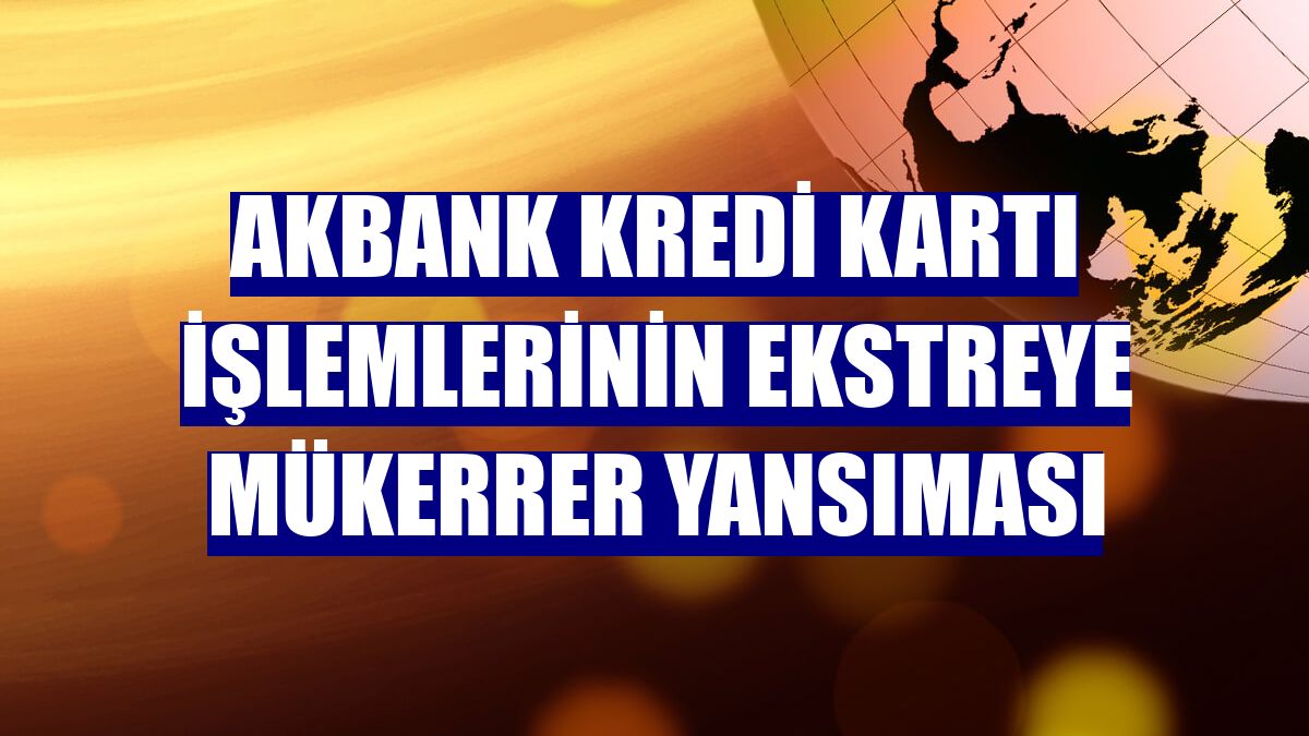 Akbank kredi kartı işlemlerinin ekstreye mükerrer yansıması