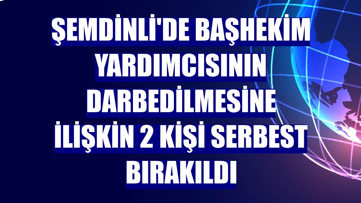 Şemdinli'de başhekim yardımcısının darbedilmesine ilişkin 2 kişi serbest bırakıldı