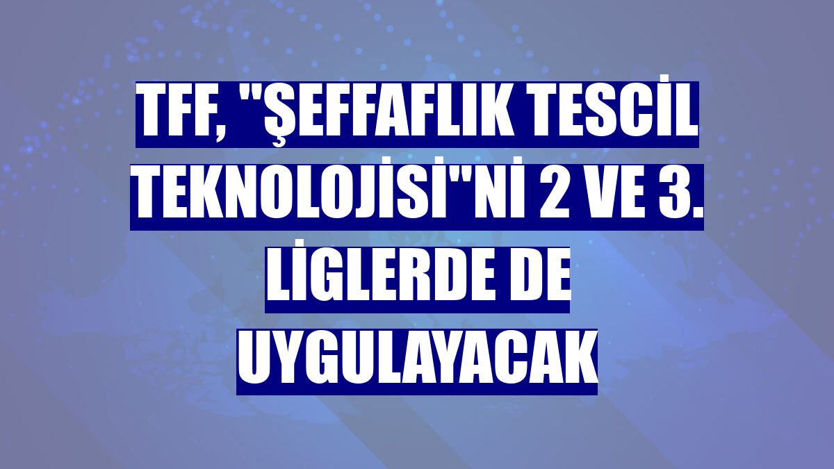 TFF, "Şeffaflık Tescil Teknolojisi"ni 2 ve 3. liglerde de uygulayacak