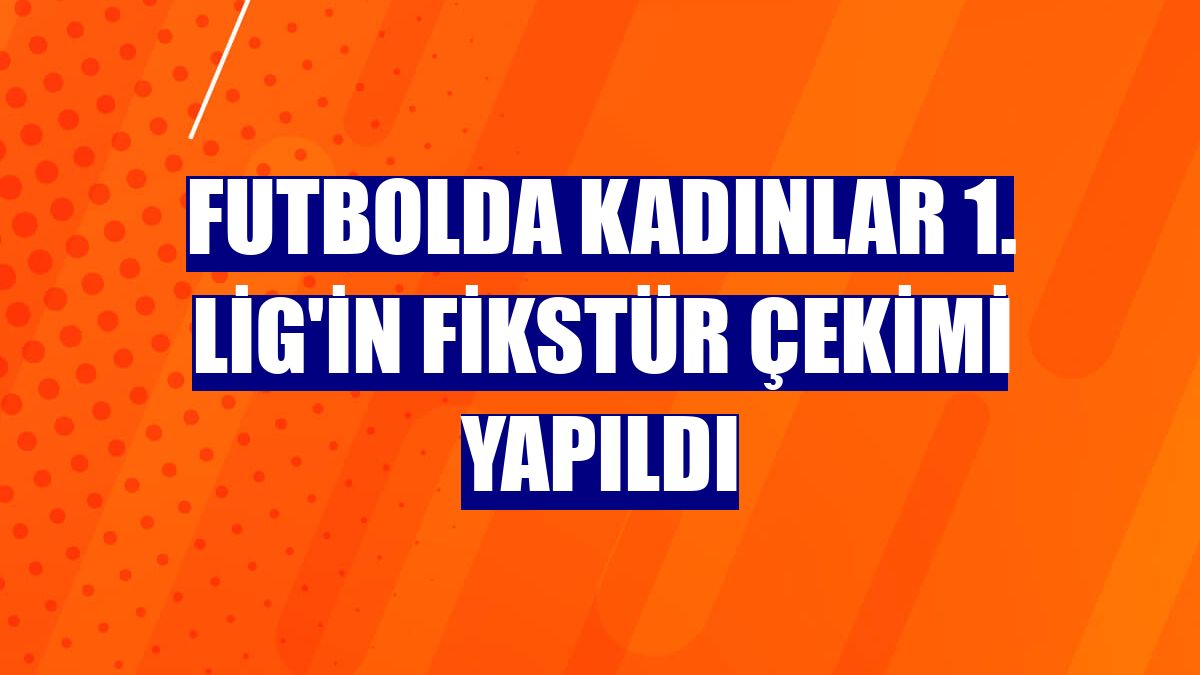 Futbolda Kadınlar 1. Lig'in fikstür çekimi yapıldı