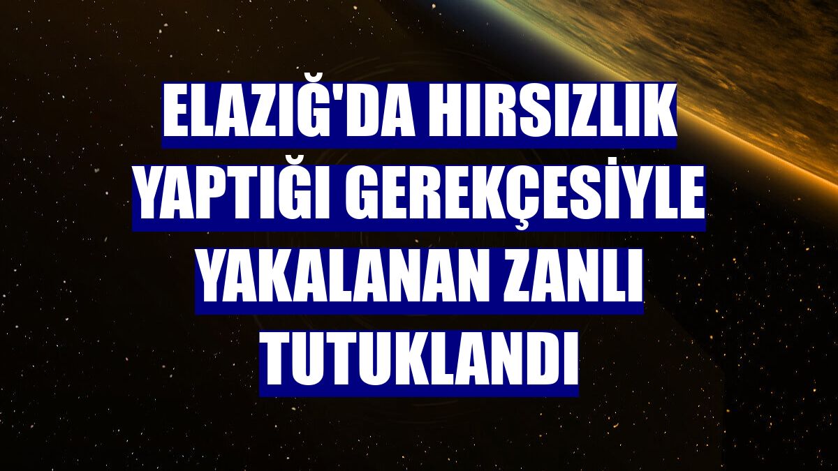 Elazığ'da hırsızlık yaptığı gerekçesiyle yakalanan zanlı tutuklandı