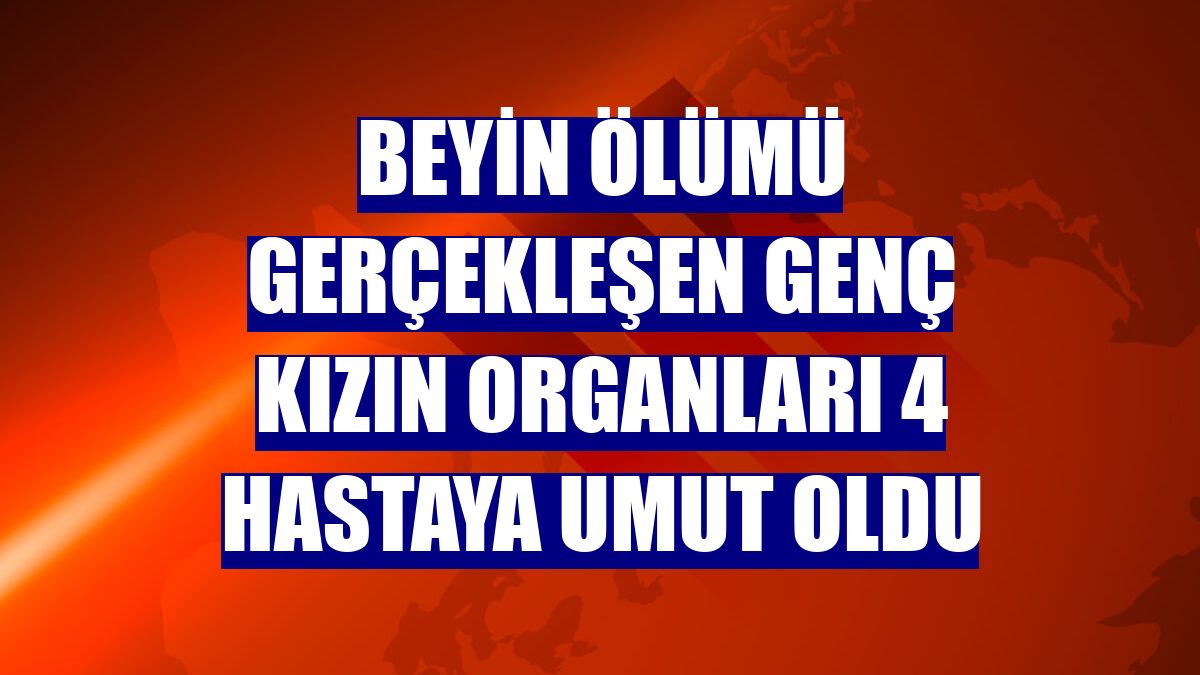 Beyin ölümü gerçekleşen genç kızın organları 4 hastaya umut oldu