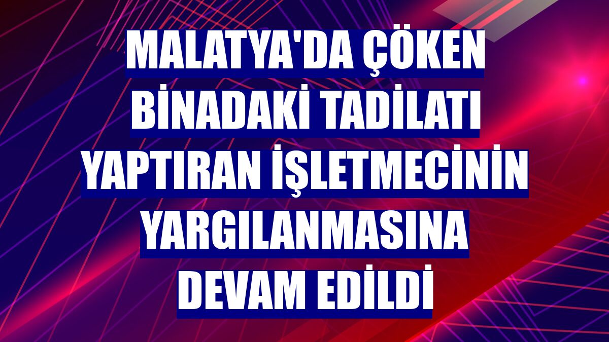 Malatya'da çöken binadaki tadilatı yaptıran işletmecinin yargılanmasına devam edildi