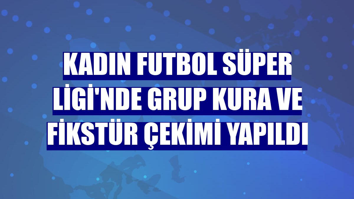 Kadın Futbol Süper Ligi'nde grup kura ve fikstür çekimi yapıldı