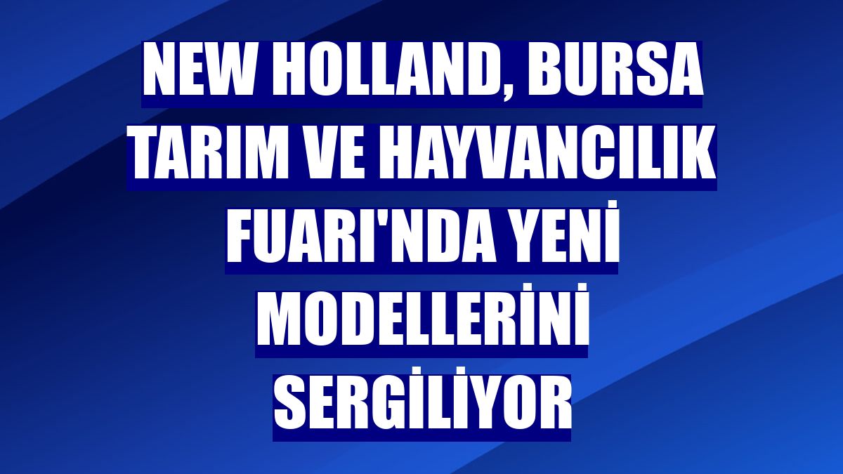 New Holland, Bursa Tarım ve Hayvancılık Fuarı'nda yeni modellerini sergiliyor