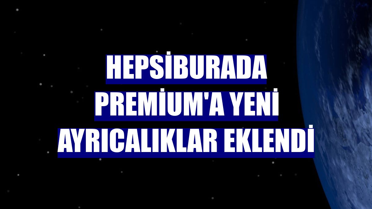 Hepsiburada Premium'a yeni ayrıcalıklar eklendi