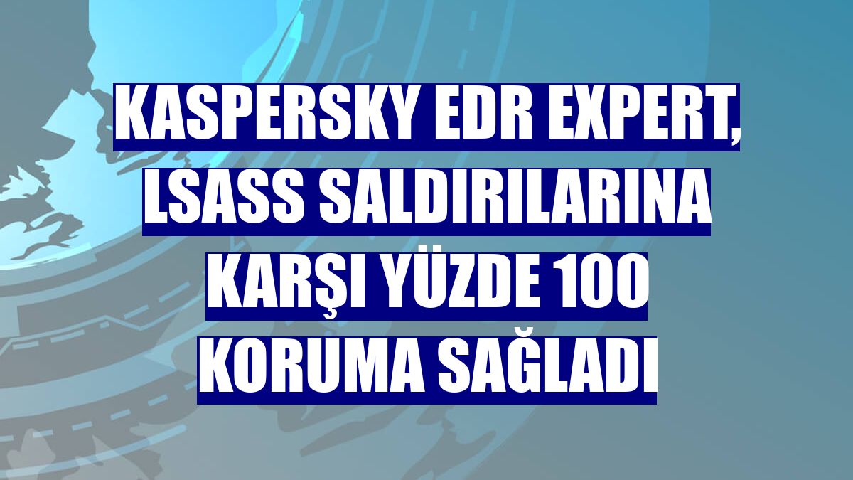 Kaspersky EDR Expert, LSASS saldırılarına karşı yüzde 100 koruma sağladı