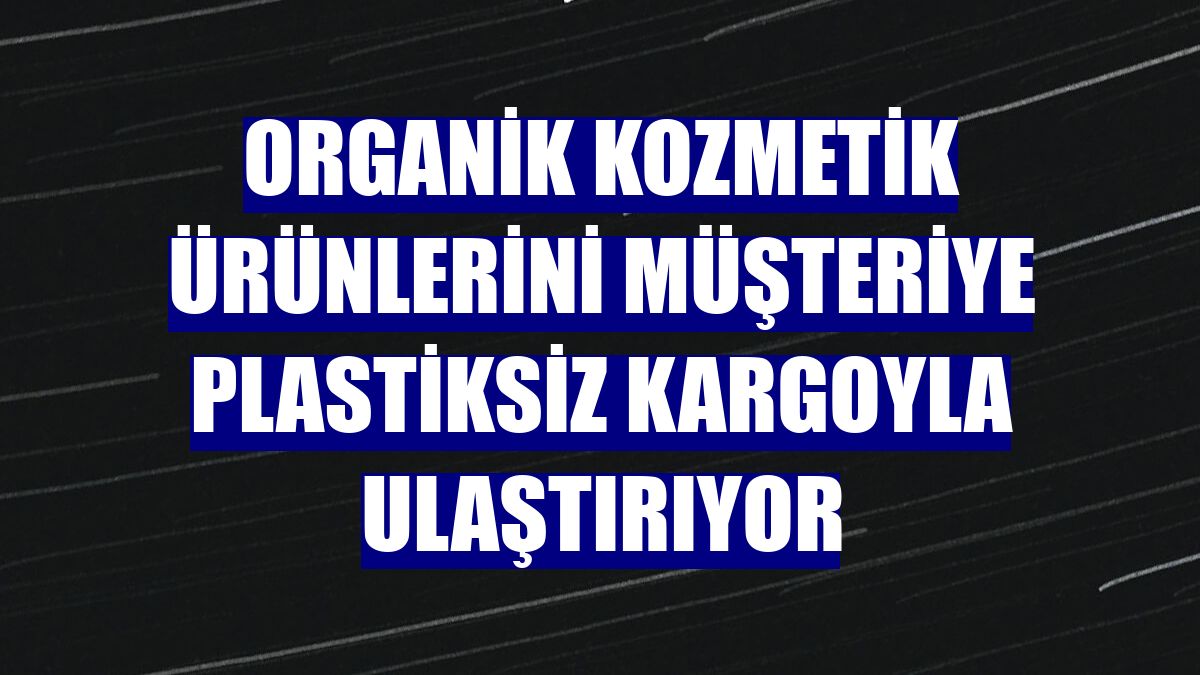 Organik kozmetik ürünlerini müşteriye plastiksiz kargoyla ulaştırıyor