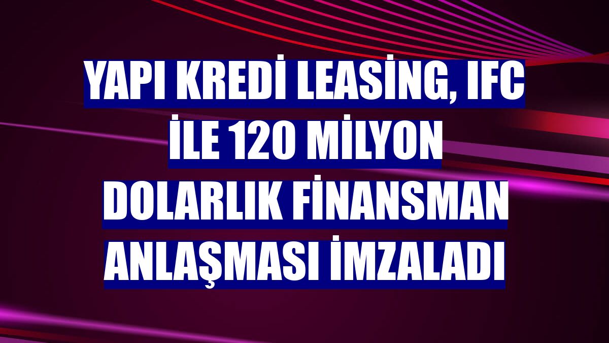 Yapı Kredi Leasing, IFC ile 120 milyon dolarlık finansman anlaşması imzaladı