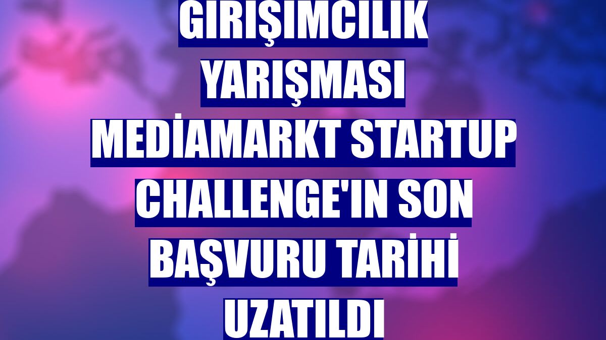 Girişimcilik yarışması MediaMarkt Startup Challenge'ın son başvuru tarihi uzatıldı