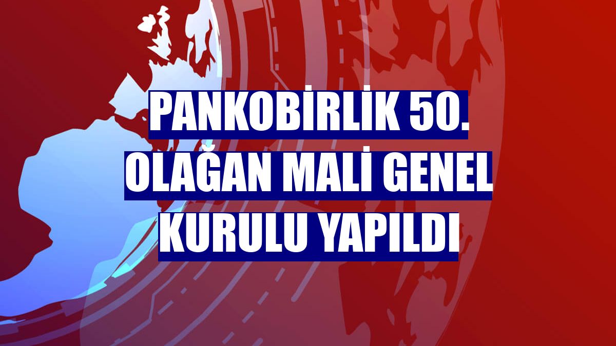 PANKOBİRLİK 50. Olağan Mali Genel Kurulu yapıldı
