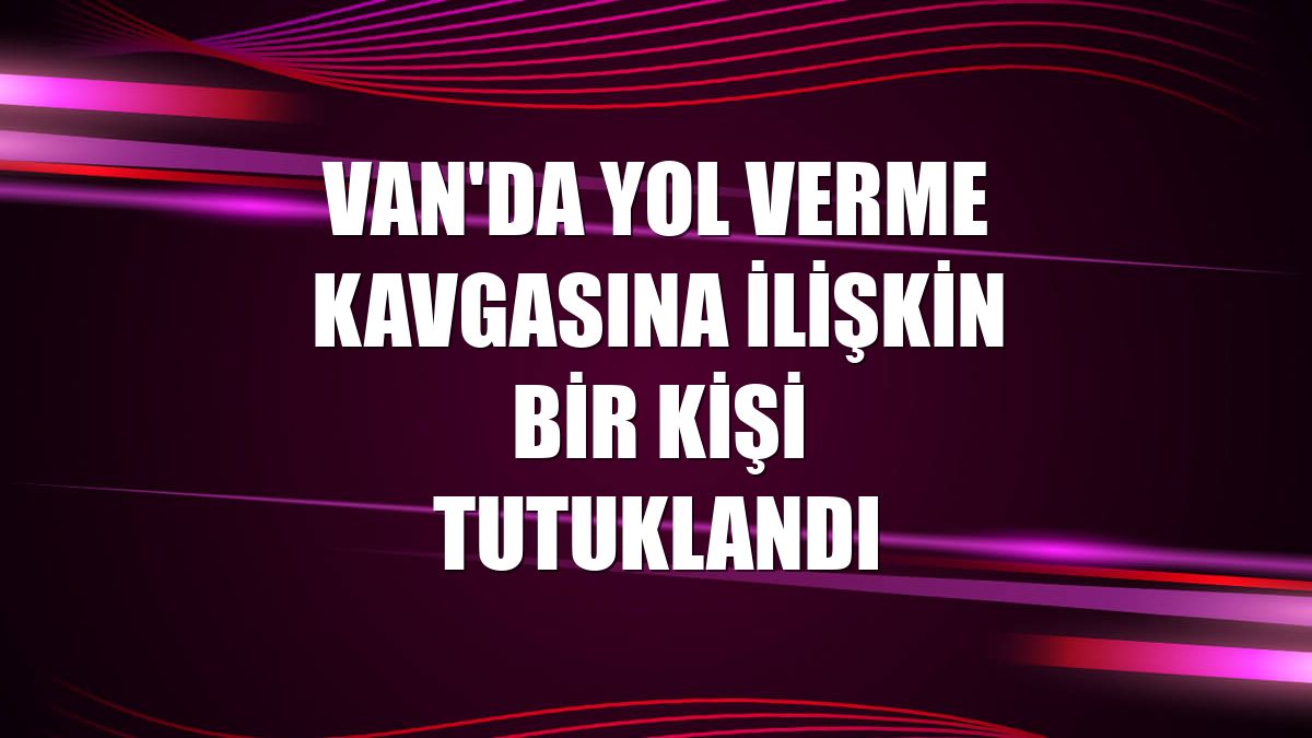 Van'da yol verme kavgasına ilişkin bir kişi tutuklandı