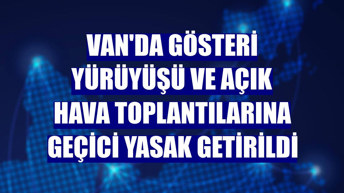 Van'da gösteri yürüyüşü ve açık hava toplantılarına geçici yasak getirildi
