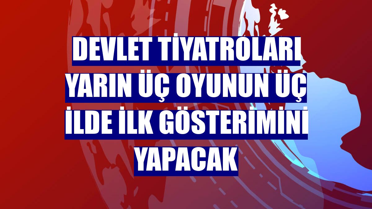 Devlet Tiyatroları yarın üç oyunun üç ilde ilk gösterimini yapacak