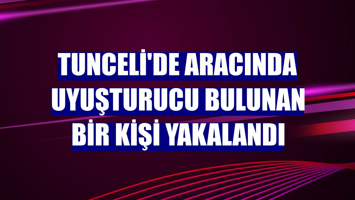 Tunceli'de aracında uyuşturucu bulunan bir kişi yakalandı