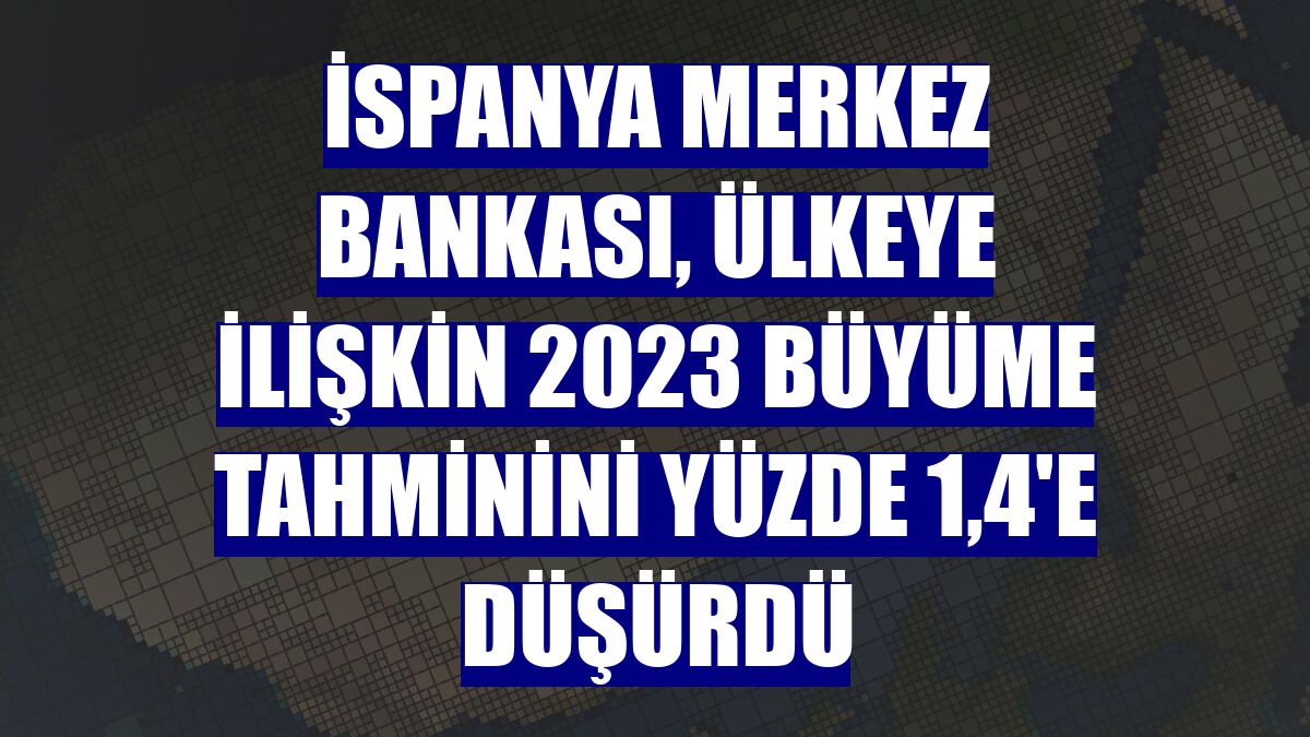 İspanya Merkez Bankası, ülkeye ilişkin 2023 büyüme tahminini yüzde 1,4'e düşürdü