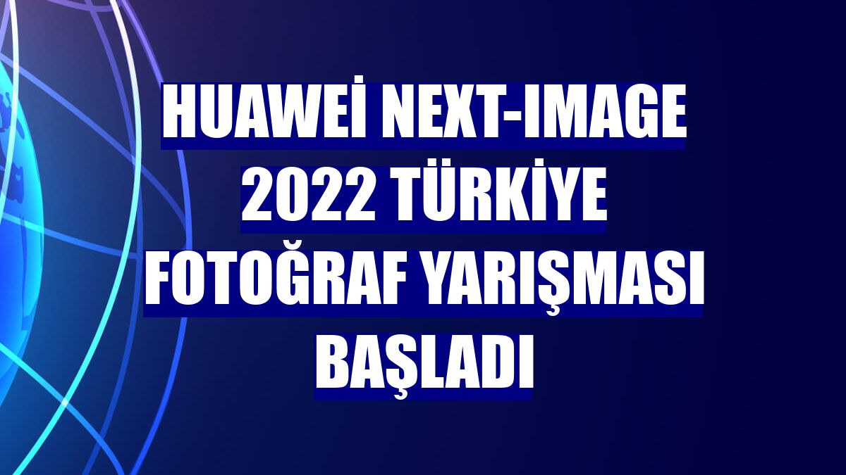 Huawei Next-Image 2022 Türkiye fotoğraf yarışması başladı