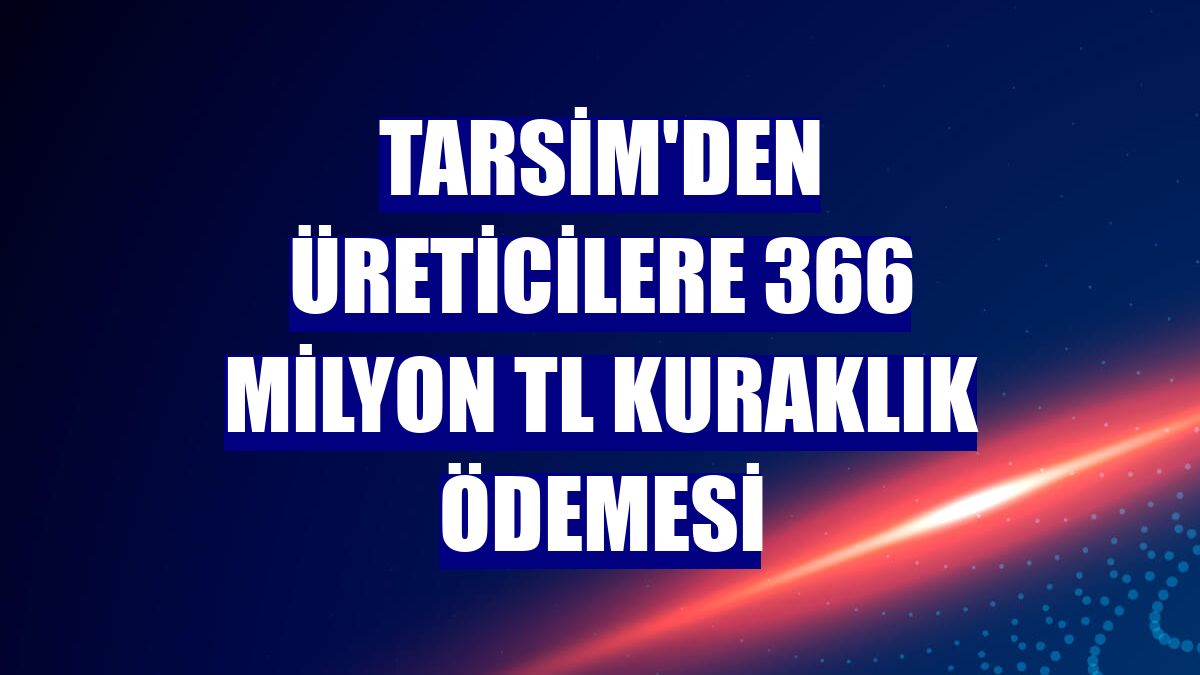 TARSİM'den üreticilere 366 milyon TL kuraklık ödemesi