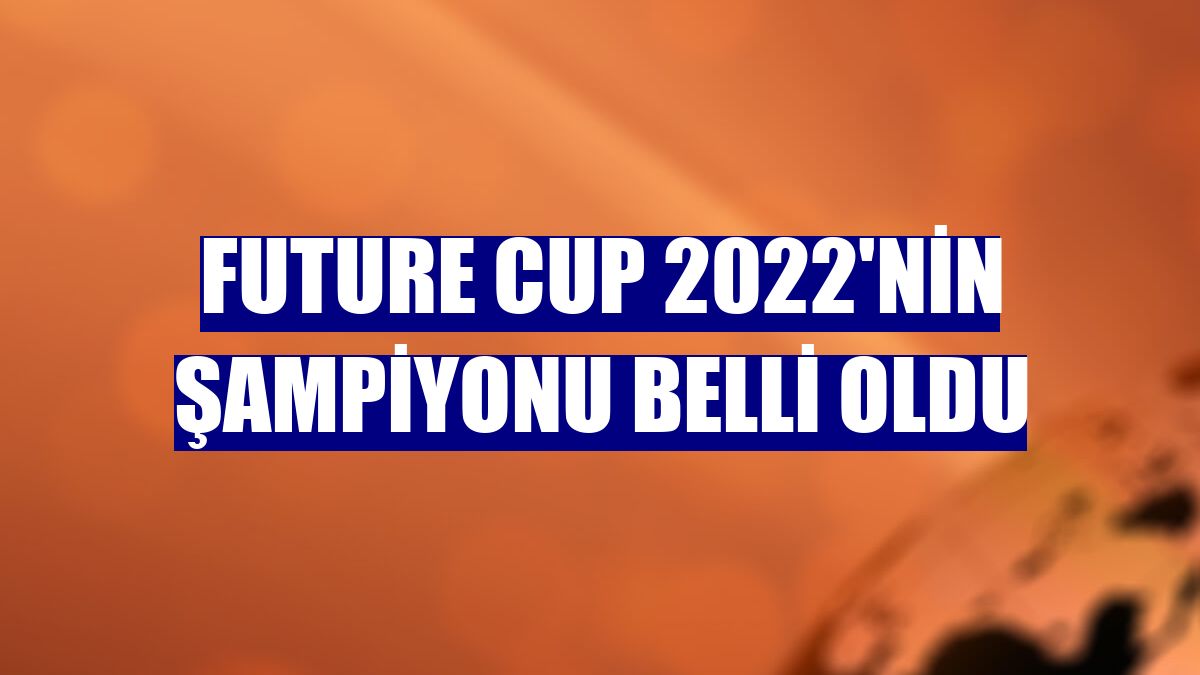 Future Cup 2022'nin şampiyonu belli oldu