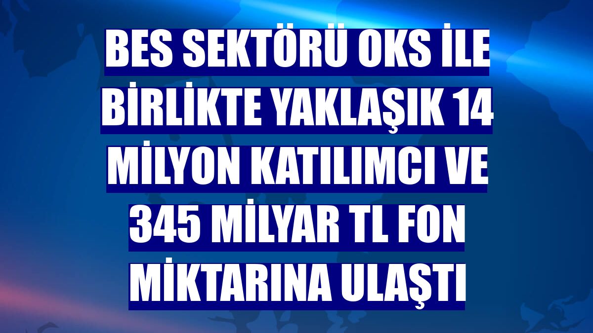 BES sektörü OKS ile birlikte yaklaşık 14 milyon katılımcı ve 345 milyar TL fon miktarına ulaştı