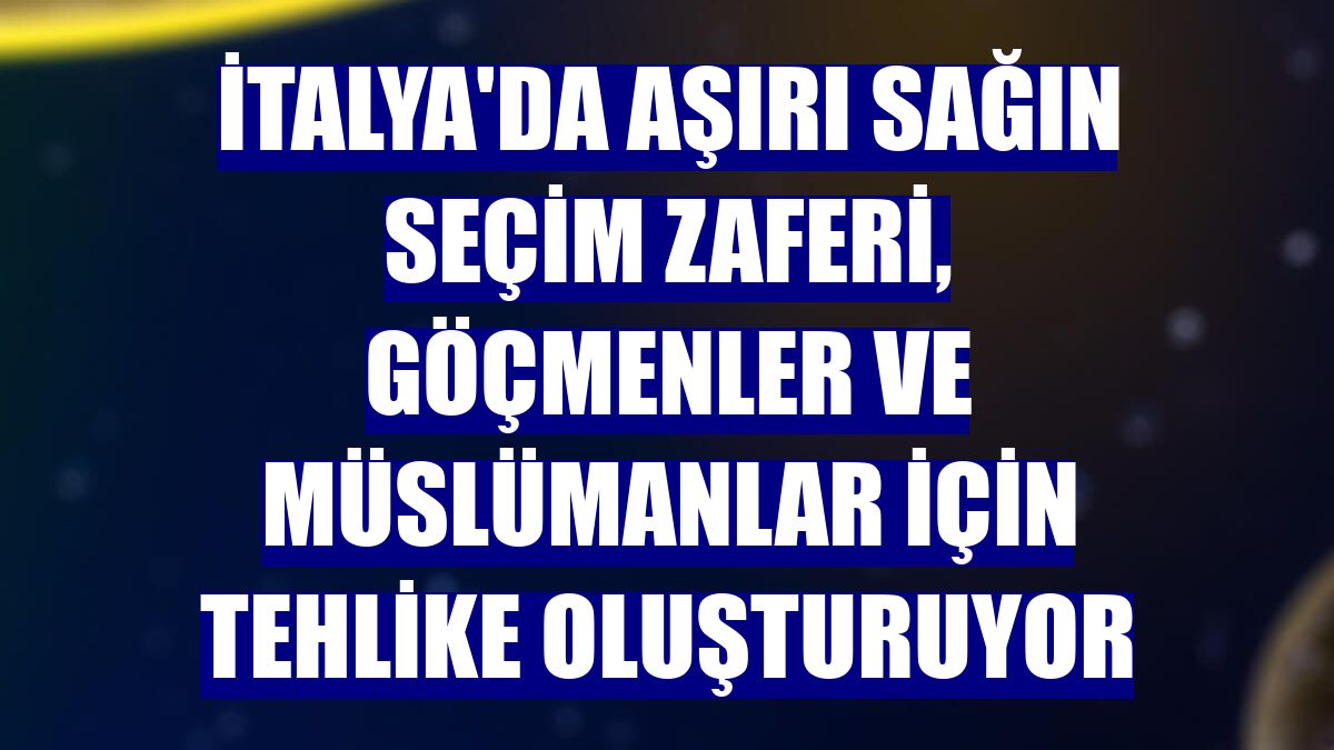 İtalya'da aşırı sağın seçim zaferi, göçmenler ve Müslümanlar için tehlike oluşturuyor