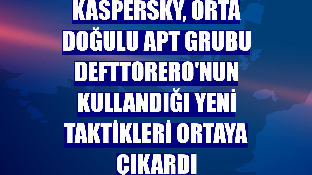 Kaspersky, Orta Doğulu APT grubu DeftTorero'nun kullandığı yeni taktikleri ortaya çıkardı