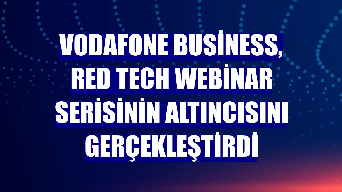 Vodafone Business, Red Tech webinar serisinin altıncısını gerçekleştirdi