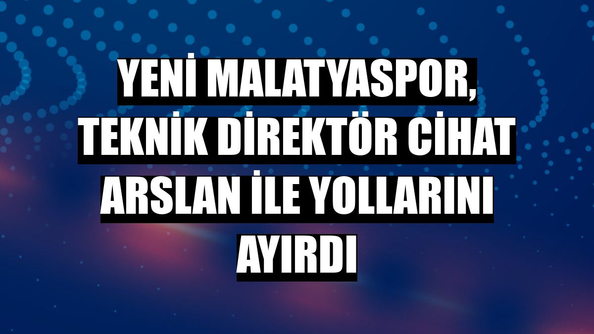 Yeni Malatyaspor, teknik direktör Cihat Arslan ile yollarını ayırdı