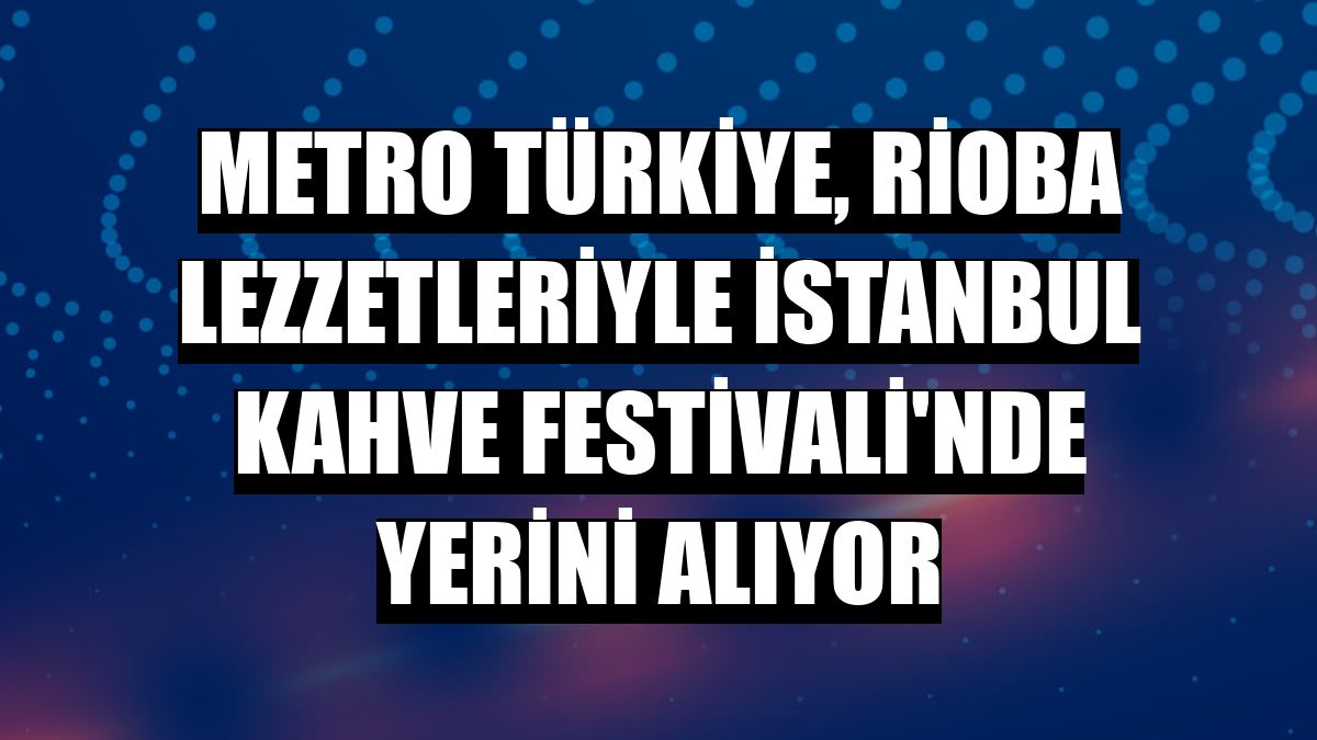 Metro Türkiye, Rioba lezzetleriyle İstanbul Kahve Festivali'nde yerini alıyor
