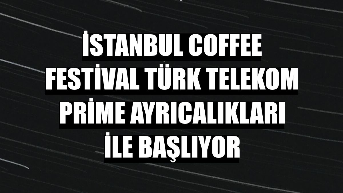 İstanbul Coffee Festival Türk Telekom Prime ayrıcalıkları ile başlıyor