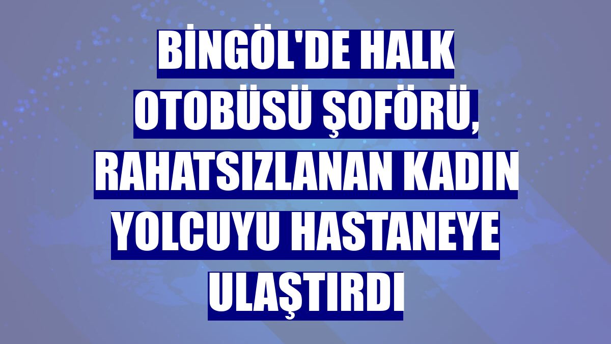 Bingöl'de halk otobüsü şoförü, rahatsızlanan kadın yolcuyu hastaneye ulaştırdı