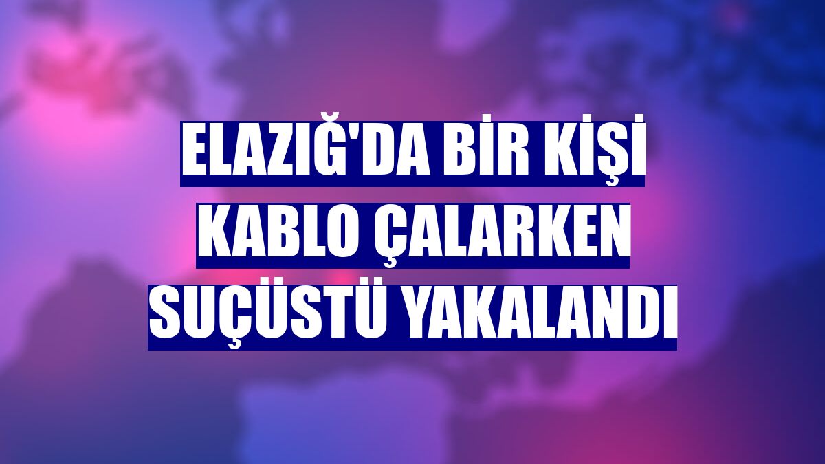 Elazığ'da bir kişi kablo çalarken suçüstü yakalandı