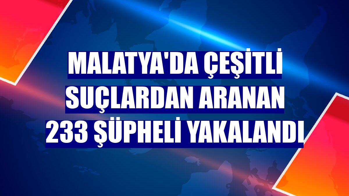 Malatya'da çeşitli suçlardan aranan 233 şüpheli yakalandı