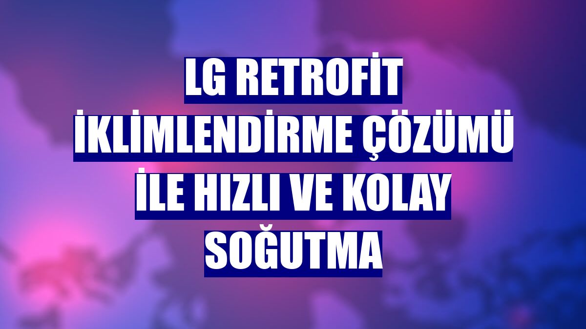LG Retrofit iklimlendirme çözümü ile hızlı ve kolay soğutma