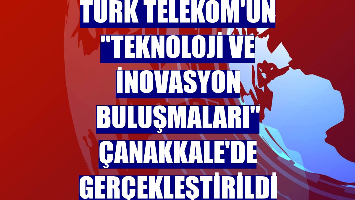 Türk Telekom'un "Teknoloji ve İnovasyon Buluşmaları" Çanakkale'de gerçekleştirildi