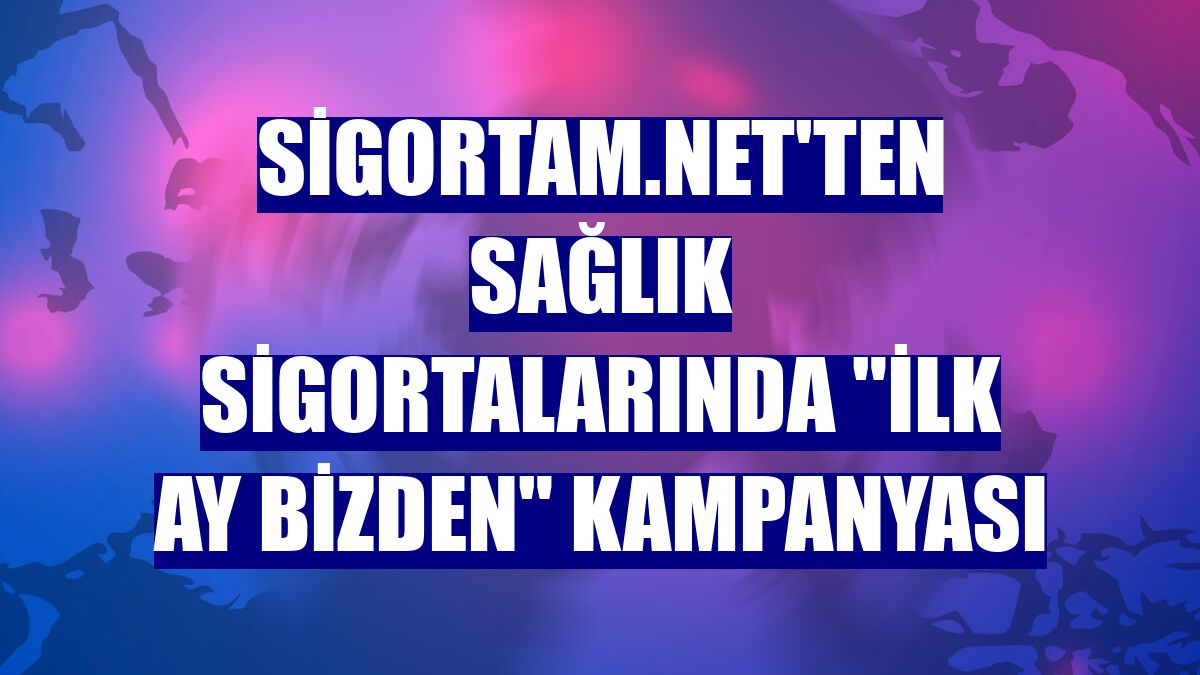 Sigortam.net'ten sağlık sigortalarında "İlk Ay Bizden" kampanyası