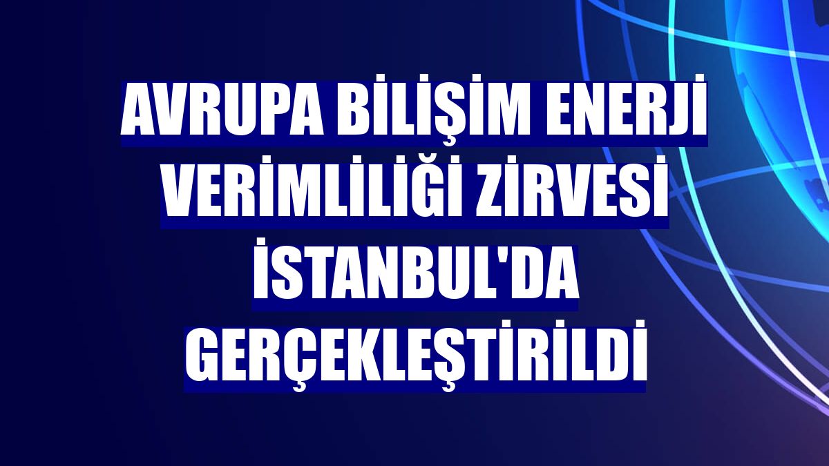 Avrupa Bilişim Enerji Verimliliği Zirvesi İstanbul'da gerçekleştirildi