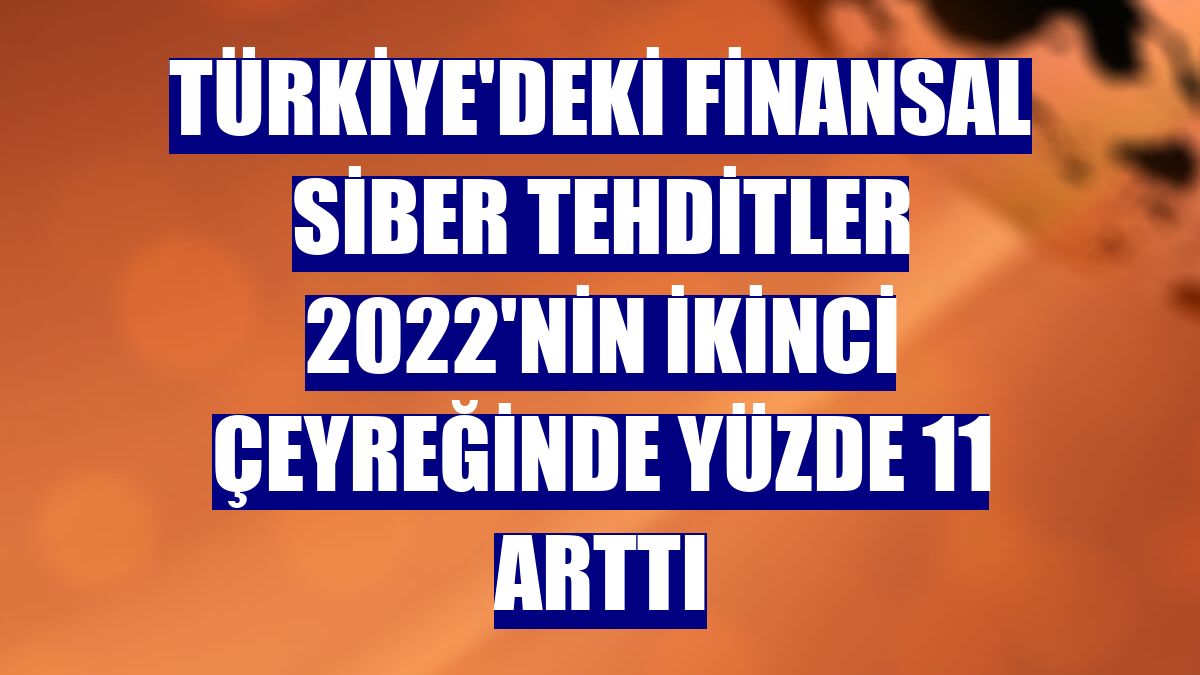 Türkiye'deki finansal siber tehditler 2022'nin ikinci çeyreğinde yüzde 11 arttı