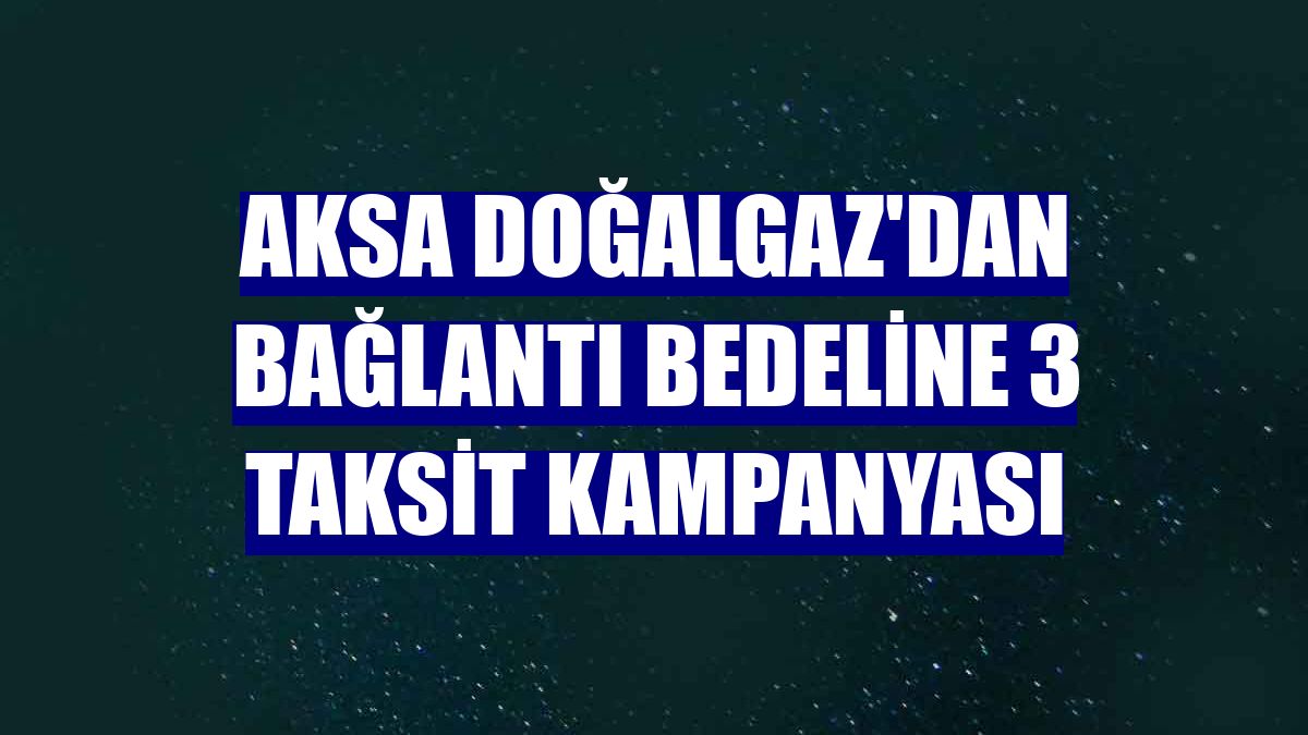 Aksa Doğalgaz'dan bağlantı bedeline 3 taksit kampanyası