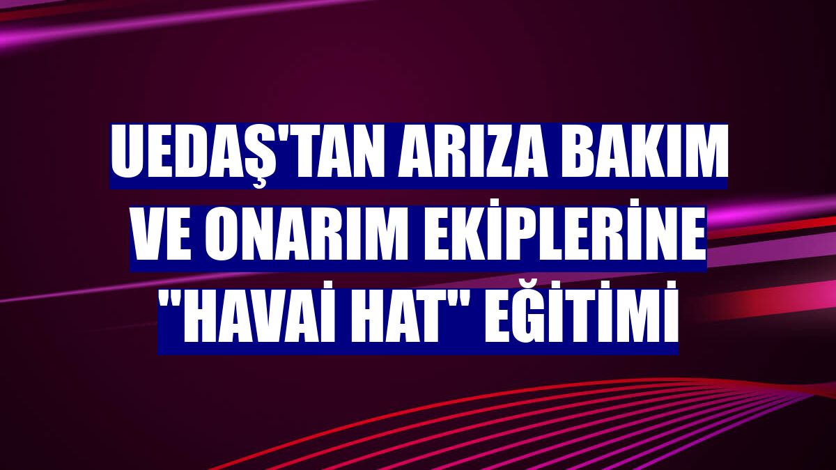UEDAŞ'tan arıza bakım ve onarım ekiplerine "havai hat" eğitimi