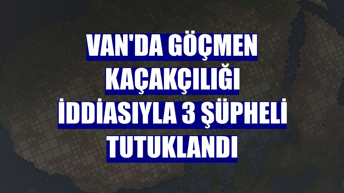 Van'da göçmen kaçakçılığı iddiasıyla 3 şüpheli tutuklandı
