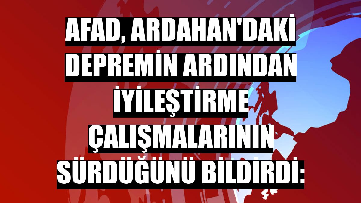 AFAD, Ardahan'daki depremin ardından iyileştirme çalışmalarının sürdüğünü bildirdi: