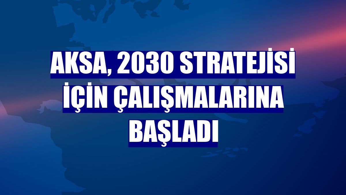 AKSA, 2030 stratejisi için çalışmalarına başladı