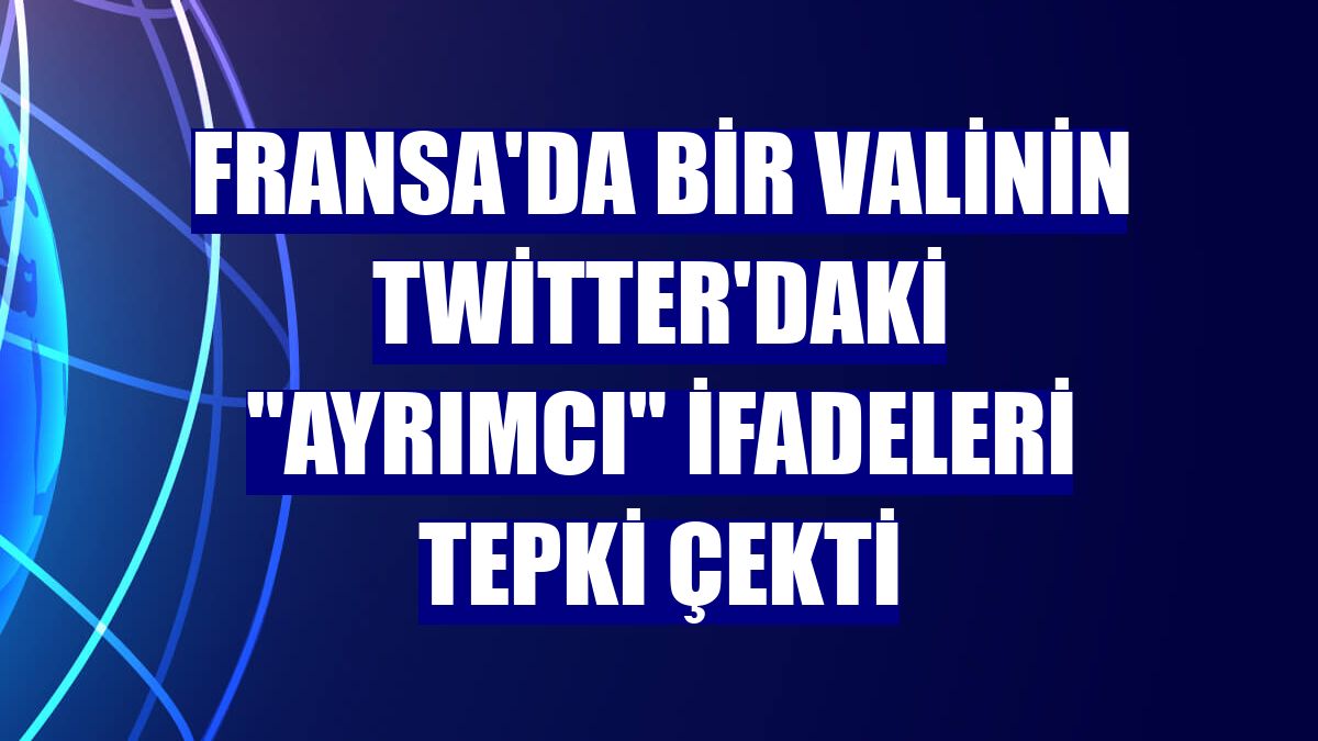 Fransa'da bir valinin Twitter'daki "ayrımcı" ifadeleri tepki çekti