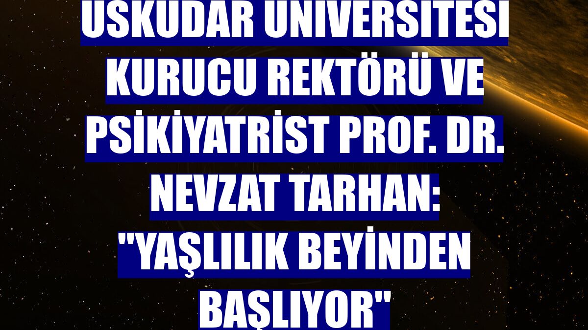 Üsküdar Üniversitesi Kurucu Rektörü ve Psikiyatrist Prof. Dr. Nevzat Tarhan: "Yaşlılık beyinden başlıyor"