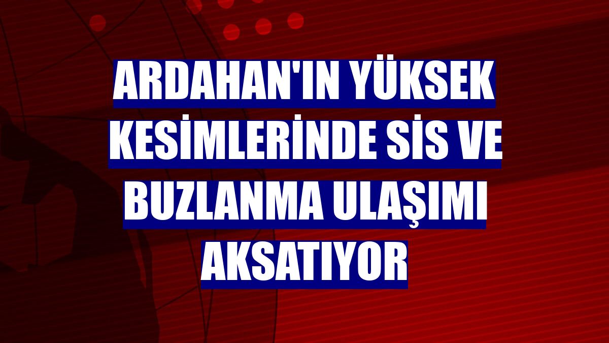 Ardahan'ın yüksek kesimlerinde sis ve buzlanma ulaşımı aksatıyor